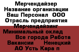 Мерчендайзер › Название организации ­ Ваш Персонал, ООО › Отрасль предприятия ­ Мерчендайзинг › Минимальный оклад ­ 17 000 - Все города Работа » Вакансии   . Ненецкий АО,Усть-Кара п.